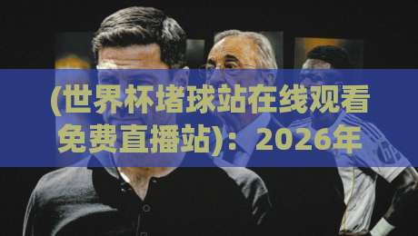 (世界杯堵球站在线观看免费直播站):2026年观赛指南,别被坑了! (世界杯堵球站在线观看免费直播站):2026年观赛指南,别被坑了!