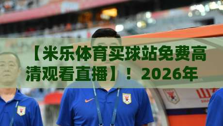 【米乐体育买球站免费高清观看直播】！2026年球迷必看的免费高清直播平台全解析