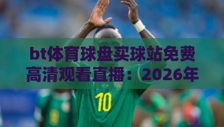 bt体育球盘买球站免费高清观看直播:2026年球迷必看指南! bt体育球盘买球站免费高清观看直播:2026年球迷必看指南!