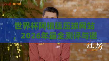世界杯阿根廷压球网站，2026年最全测评与避坑指南（压球网站）