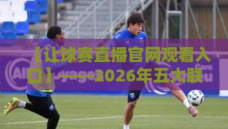 【让球赛直播官网观看入口】——2026年五大联赛、杯赛及NBA直播观看入口全攻略