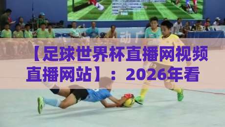 【足球世界杯直播网视频直播网站】：2026年看球必备，这些平台你选对了吗？