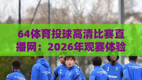 64体育投球高清比赛直播网：2026年观赛体验全面升级，你还没试过？