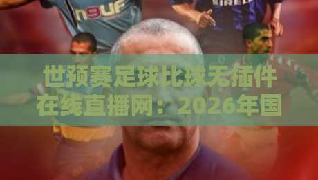 世预赛足球比球无插件在线直播网：2026年国足征程，这里才是真球迷的聚集地！