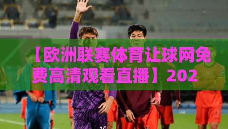 【欧洲联赛体育让球网免费高清观看直播】2026年最新观赛指南：五大技巧让你畅享高清直播！