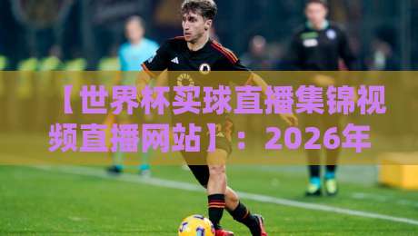 【世界杯买球直播集锦视频直播网站】：2026年球迷必备的观赛神器