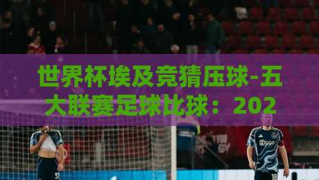 世界杯埃及竞猜压球-五大联赛足球比球：2026年世界杯埃及队竞猜指南与五大联赛比分趋势