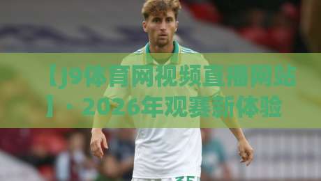 【J9体育网视频直播网站】· 2026年观赛新体验,这5个隐藏功能你未必知道 【J9体育网视频直播网站】· 2026年观赛新体验,这5个隐藏功能你未必知道