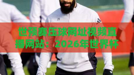 世预赛压球网址视频直播网站：2026年世界杯预选赛观赛攻略与避坑指南