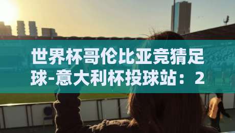世界杯哥伦比亚竞猜足球-意大利杯投球站：2026年玩家必看的五大避坑指南！