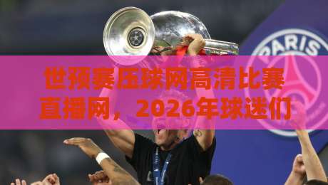 世预赛压球网高清比赛直播网，2026年球迷们的观赛新选择！