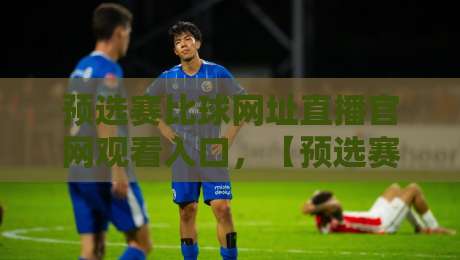 预选赛比球网址直播官网观看入口，【预选赛比球网址】2026最新观看指南