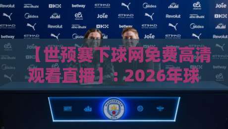 【世预赛下球网免费高清观看直播】: 2026年球迷必看指南