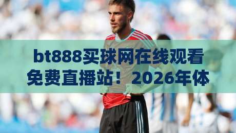 bt888买球网在线观看免费直播站!2026年体育迷必备的观赛指南 bt888买球网在线观看免费直播站!2026年体育迷必备的观赛指南