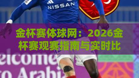 金杯赛体球网：2026金杯赛观赛指南与实时比分追踪【金杯赛体球网】