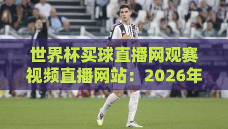 世界杯买球直播网观赛视频直播网站:2026年球迷必看的高清渠道与避坑指南 世界杯买球直播网观赛视频直播网站:2026年球迷必看的高清渠道与避坑指南