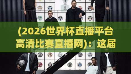 (2026世界杯直播平台高清比赛直播网)：这届球迷的观赛新姿势，你get了吗？