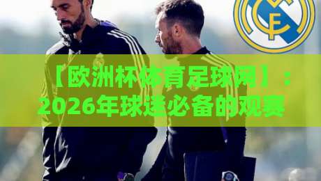 【欧洲杯体育足球网】:2026年球迷必备的观赛平台与实战攻略 【欧洲杯体育足球网】:2026年球迷必备的观赛平台与实战攻略