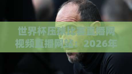 世界杯压球比赛直播网视频直播网站：2026年看球新姿势，你get了吗？