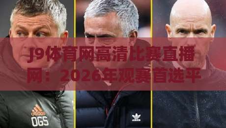 J9体育网高清比赛直播网:2026年观赛首选平台!【J9体育网高清比赛直播网】 J9体育网高清比赛直播网:2026年观赛首选平台!【J9体育网高清比赛直播网】