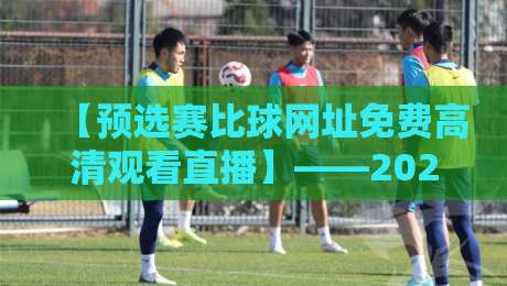 【预选赛比球网址免费高清观看直播】——2026年观赛新姿势，这些平台让你看个够！