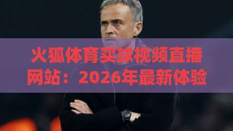 火狐体育买球视频直播网站:2026年最新体验评测与使用指南(火狐体育买球视频直播网站) 火狐体育买球视频直播网站:2026年最新体验评测与使用指南(火狐体育买球视频直播网站)
