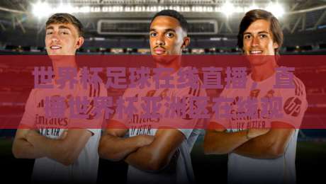 世界杯足球在线直播，直播世界杯亚洲区在线观看免费直播站：2026亚洲区预选赛观看指南