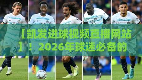 【凯发进球视频直播网站】！2026年球迷必备的实时观赛新体验