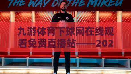 九游体育下球网在线观看免费直播站——2026年观赛党别错过这波操作 九游体育下球网在线观看免费直播站——2026年观赛党别错过这波操作
