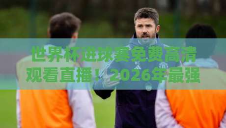 世界杯进球赛免费高清观看直播!2026年最强观赛指南来了 世界杯进球赛免费高清观看直播!2026年最强观赛指南来了