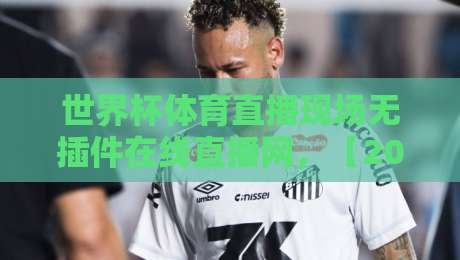 世界杯体育直播现场无插件在线直播网，【2026世界杯】免费看球不再愁！