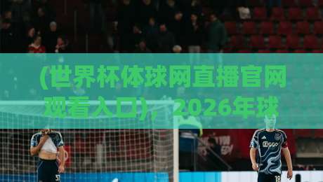 (世界杯体球网直播官网观看入口)，2026年球迷必收藏的观赛神器！