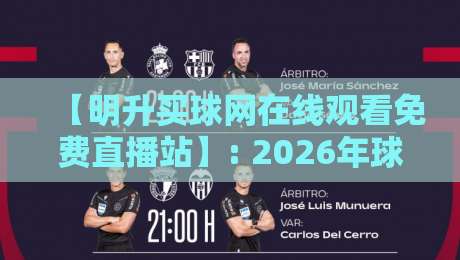 【明升买球网在线观看免费直播站】: 2026年球迷必看的高清观赛指南 【明升买球网在线观看免费直播站】: 2026年球迷必看的高清观赛指南