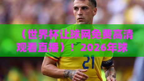 (世界杯让球网免费高清观看直播)!2026年球迷必看:高清直播+让球数据一站搞定世界杯 (世界杯让球网免费高清观看直播)!2026年球迷必看:高清直播+让球数据一站搞定世界杯