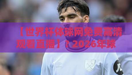 【世界杯体球网免费高清观看直播】? 2026年球迷必看的五大技巧与避坑指南