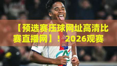 【预选赛压球网址高清比赛直播网】!2026观赛首选,别再说你找不到好入口 【预选赛压球网址高清比赛直播网】!2026观赛首选,别再说你找不到好入口