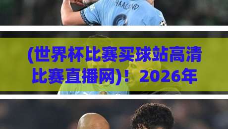 (世界杯比赛买球站高清比赛直播网)！2026年观赛新指南