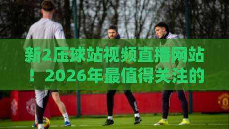 新2压球站视频直播网站!2026年最值得关注的观赛平台盘点 新2压球站视频直播网站!2026年最值得关注的观赛平台盘点