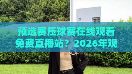 预选赛压球赛在线观看免费直播站？2026年观赛秘籍大公开！