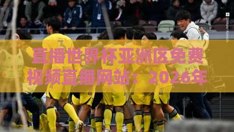 直播世界杯亚洲区免费视频直播网站：2026年预选赛观赛全攻略（直播世界杯亚洲区免费视频直播网站）