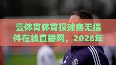 壹体育体育投球赛无插件在线直播网，2026年实测体验：告别卡顿畅享高清(壹体育)到底值不值？