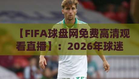 【FIFA球盘网免费高清观看直播】:2026年球迷的终极观赛指南 【FIFA球盘网免费高清观看直播】:2026年球迷的终极观赛指南