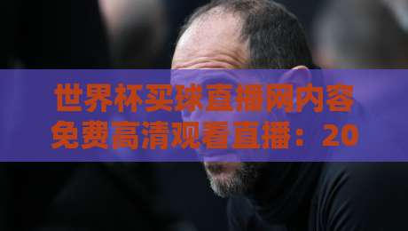 世界杯买球直播网内容免费高清观看直播：2026年观赛指南，这些平台让你不花一分钱看比赛