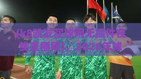 (k8凯发买球网无插件在线直播网),2026年球迷必看的三大避坑指南 (k8凯发买球网无插件在线直播网),2026年球迷必看的三大避坑指南
