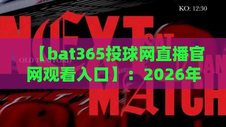 【bat365投球网直播官网观看入口】:2026年最新通道与避坑指南 【bat365投球网直播官网观看入口】:2026年最新通道与避坑指南