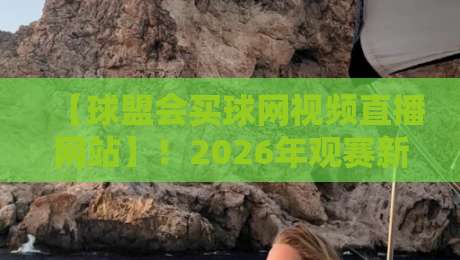 【球盟会买球网视频直播网站】！2026年观赛新体验详解