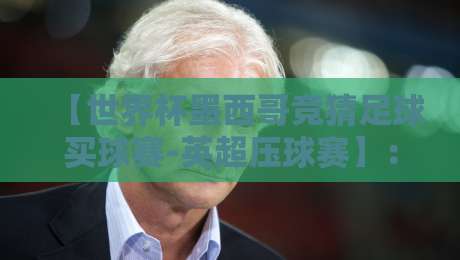 【世界杯墨西哥竞猜足球买球赛-英超压球赛】：2026年看球买球全攻略