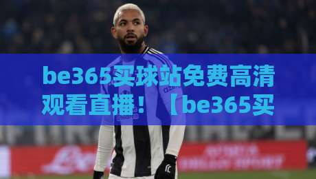 be365买球站免费高清观看直播！【be365买球站免费高清观看直播】2026年全新上手攻略