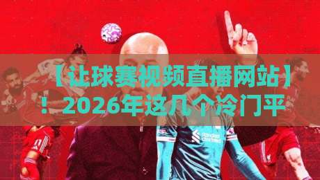 【让球赛视频直播网站】！2026年这几个冷门平台比主流更香，你肯定没想到