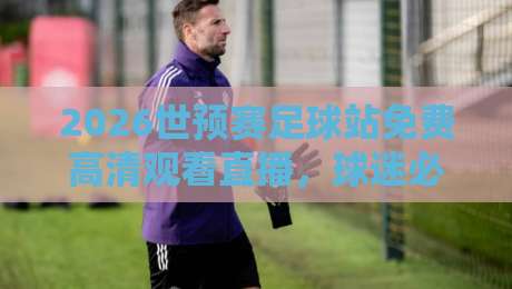 2026世预赛足球站免费高清观看直播，球迷必看的五大平台推荐！